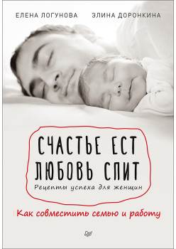 Счастье ест. Любовь спит. Рецепты успеха для женщин. Как совместить семью и работу