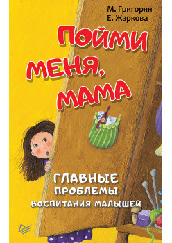 Пойми меня, мама. Главные проблемы воспитания малышей