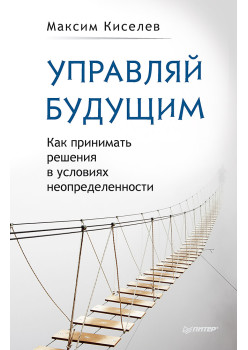 Управляй будущим. Как принимать решения в условиях неопределенности