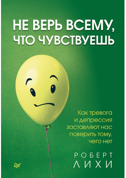 Не верь всему, что чувствуешь. Как тревога и депрессия заставляют нас поверить тому, чего нет