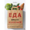 Еда вместо болезней. Революционная система здоровья, основанная на питании