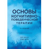 Основы когнитивно-поведенческой терапии. 4-е изд.