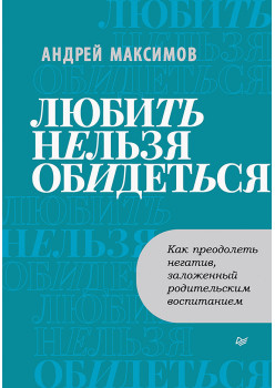 Любить нельзя обидеться. Как преодолеть негатив, заложенный родительским воспитанием