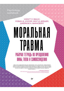 Моральная травма. Рабочая тетрадь по преодолению вины, гнева и самоосуждения