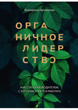 Органичное лидерство. Как стать руководителем, с которым хочется работать