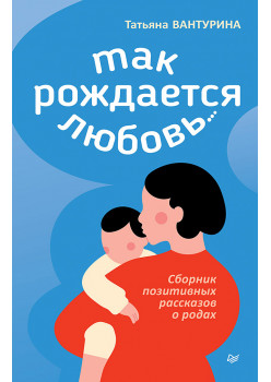 Так рождается любовь... Сборник позитивных рассказов о родах