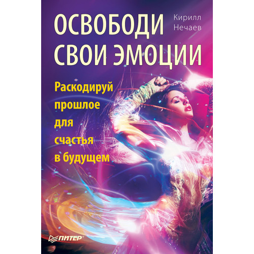 Освободи свои эмоции. Раскодируй прошлое для счастья в будущем