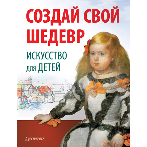 Создай свой шедевр. Искусство для детей. 6+