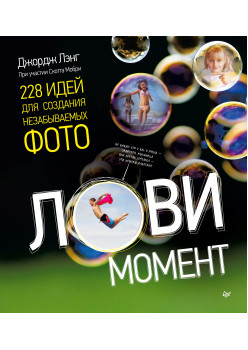 Лови момент. 228 идей для создания незабываемых фото