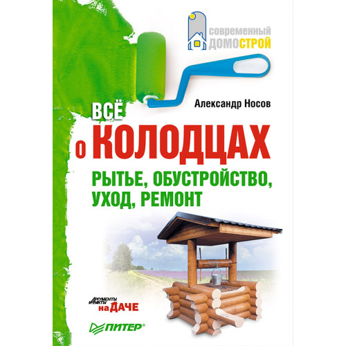 Все о колодцах. Рытье, обустройство, уход, ремонт