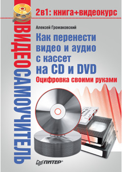 Видеосамоучитель. Как перенести видео и аудио с кассет на CD и DVD. Оцифровка своими руками (+CD)