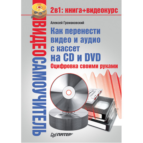 Видеосамоучитель. Как перенести видео и аудио с кассет на CD и DVD. Оцифровка своими руками (+CD)